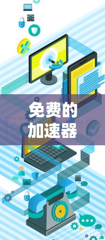 免费的加速器是可以在不付费的情况下使用的一种加速技术，用于提升下载速度和减少网络资源的消耗。以下是关于如何选择和使用这些加速器的详细指南