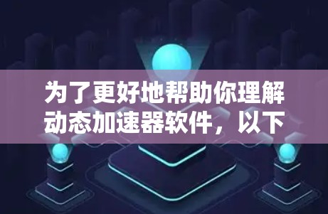 为了更好地帮助你理解动态加速器软件，以下是一些详细的信息和建议