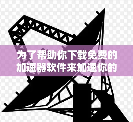为了帮助你下载免费的加速器软件来加速你的手机数据，以下是一步步的建议
