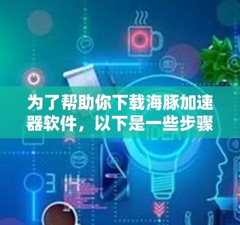 为了帮助你下载海豚加速器软件，以下是一些步骤和建议