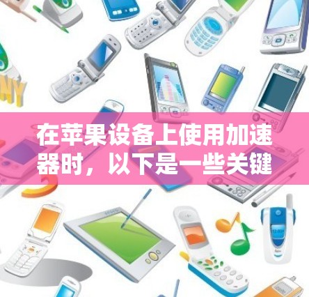 在苹果设备上使用加速器时，以下是一些关键信息和步骤