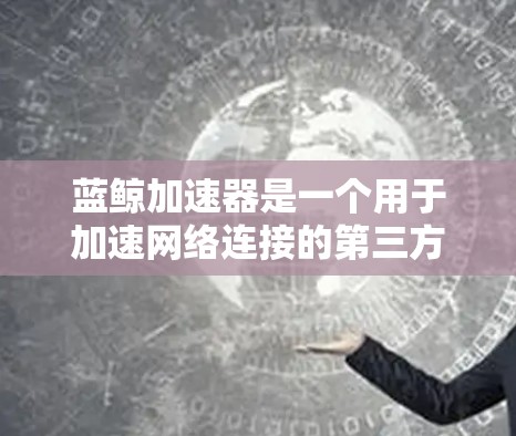 蓝鲸加速器是一个用于加速网络连接的第三方工具，通常由第三方提供。以下是关于蓝鲸加速器的详细信息