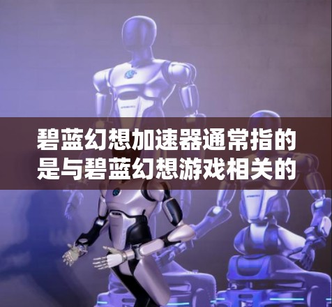 碧蓝幻想加速器通常指的是与碧蓝幻想游戏相关的加速器功能，这些功能可以帮助玩家更快上手游戏或完成任务。以下是关于如何使用碧蓝幻想7加速器的详细指南