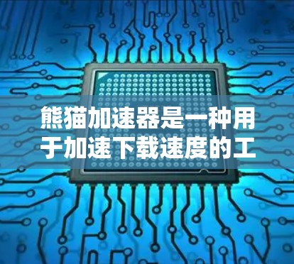 熊猫加速器是一种用于加速下载速度的工具或软件加速器，可能提供多种加速方法，包括直接下载、缓存加速、网络缓存加速等。要下载熊猫加速器，可以考虑以下步骤