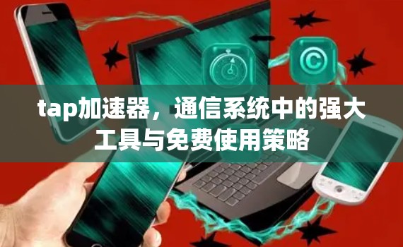 tap加速器，通信系统中的强大工具与免费使用策略