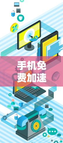 手机免费加速器，你必须知道的热门推荐