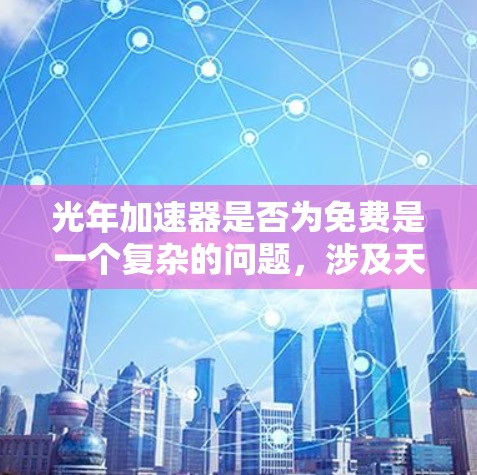 光年加速器是否为免费是一个复杂的问题，涉及天文学、物理学和工程学等多个领域。以下是对该问题的详细分析