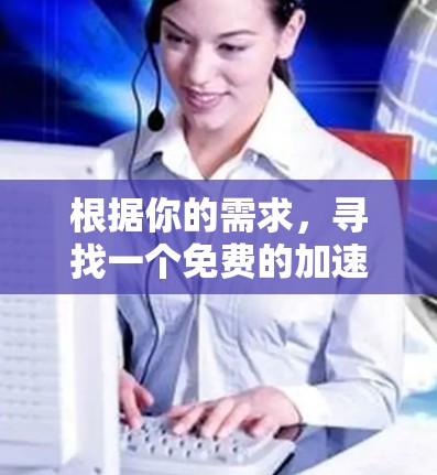 根据你的需求，寻找一个免费的加速工具，以下是一些推荐的选项，每个工具都有其特点和适合的用户群体