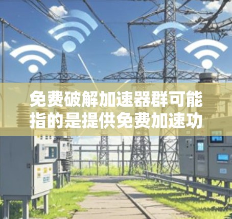 免费破解加速器群可能指的是提供免费加速功能的应用程序。如果你正在寻找一种帮助加速下载或访问互联网资源的方法，可以考虑以下推荐工具