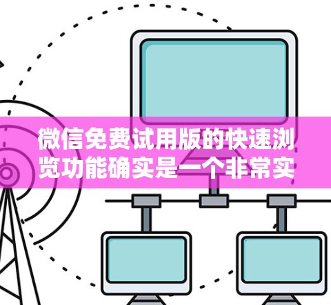 微信免费试用版的快速浏览功能确实是一个非常实用的工具，可以帮助用户快速浏览网页内容，搜索和保存内容。以下是关于这个功能的详细总结