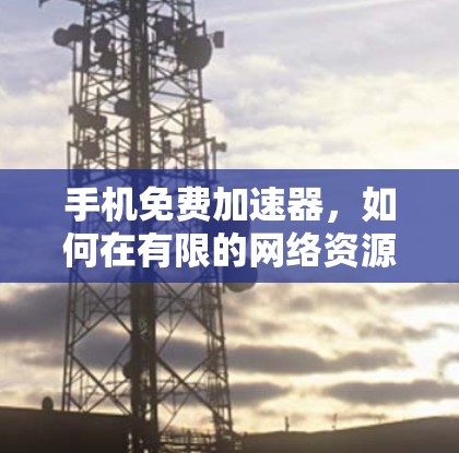 手机免费加速器，如何在有限的网络资源下，轻松享受外网服务