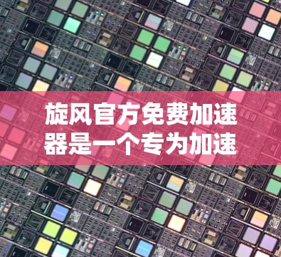 旋风官方免费加速器是一个专为加速下载和搜索提供服务的工具，通常提供免费使用体验。以下是详细的使用步骤和注意事项