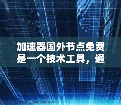 加速器国外节点免费是一个技术工具，通常用于在外国节点上加速数据传输或连接。它可能需要特定的配置，如IP地址、防火墙设置等，才能在这些节点上工作。以下是关于加速器国外节点免费的详细分析