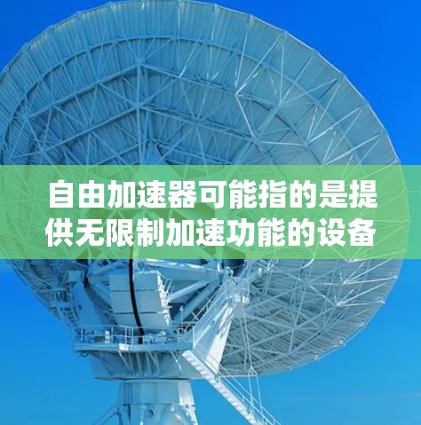 自由加速器可能指的是提供无限制加速功能的设备或系统，具体含义可能因上下文而异。以下是一些可能的解释和解决方案