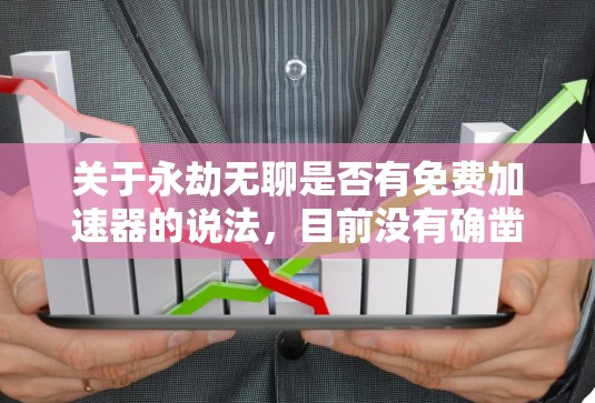 关于永劫无聊是否有免费加速器的说法，目前没有确凿的证据支持这一说法。以下是对可能情况的分析