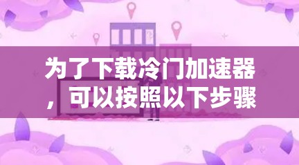 为了下载冷门加速器，可以按照以下步骤进行