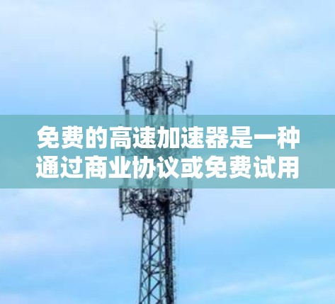 免费的高速加速器是一种通过商业协议或免费试用提供服务的设备，旨在提升车辆行驶速度。以下是对高速加速器的详细介绍