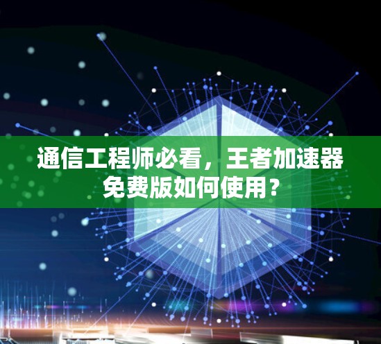 通信工程师必看，王者加速器免费版如何使用？
