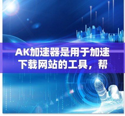 AK加速器是用于加速下载网站的工具，帮助用户更快地下载文件。如果你想免费使用AK加速器，以下是几种推荐的免费版本或工具