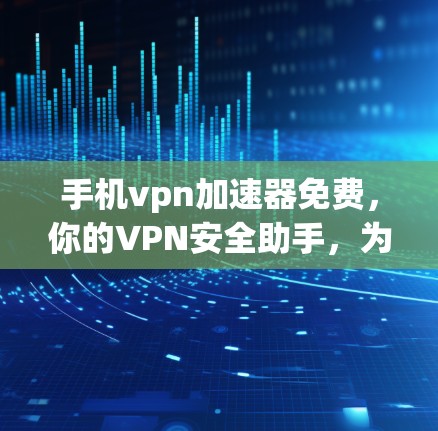 手机vpn加速器免费，你的VPN安全助手，为何选择它？