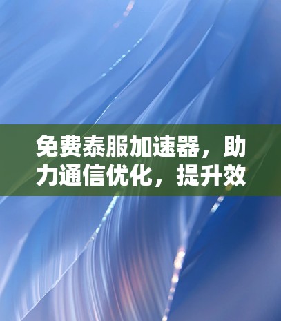 免费泰服加速器，助力通信优化，提升效率