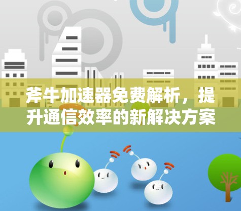 斧牛加速器免费解析，提升通信效率的新解决方案