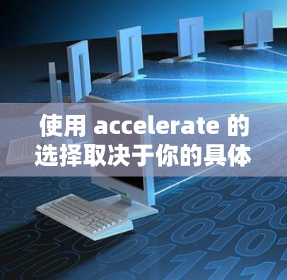 使用 accelerate 的选择取决于你的具体需求和预算。以下是详细的建议