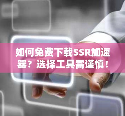 如何免费下载SSR加速器？选择工具需谨慎！
