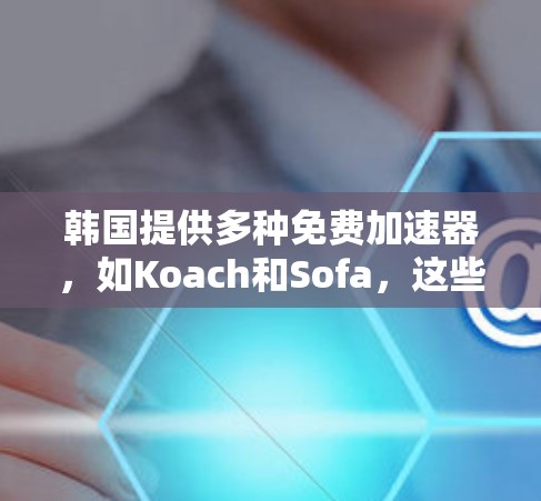 韩国提供多种免费加速器，如Koach和Sofa，这些工具帮助用户加速下载速度。以下是它们的详细介绍