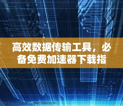 高效数据传输工具，必备免费加速器下载指南
