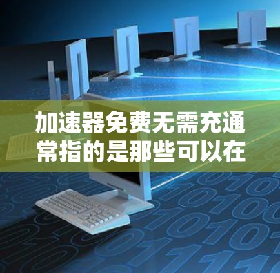 加速器免费无需充通常指的是那些可以在不充钱或不使用充时的情况下，快速连接和加速连接设备或数据的加速器。这些加速器通常被称为免费加速器或无需充钱加速器。以下是一些常见的免费加速器及其使用方法
