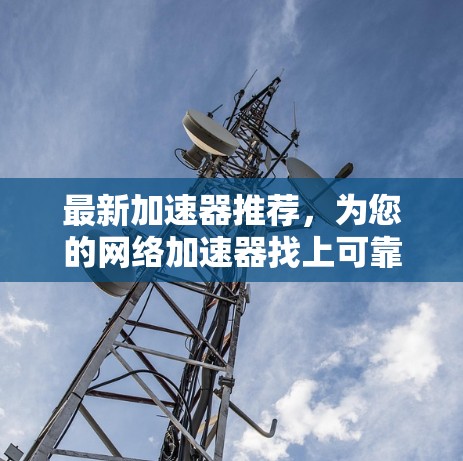 最新加速器推荐，为您的网络加速器找上可靠的朋友