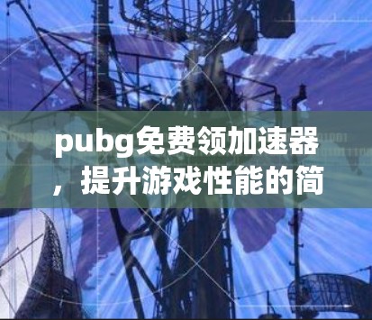 pubg免费领加速器，提升游戏性能的简单方法