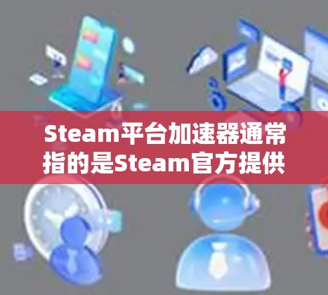 Steam平台加速器通常指的是Steam官方提供的加速器，它是专门针对Steam社区和用户设计的，用于加速游戏、视频和直播等。以下是几种常见的免费Steam加速器