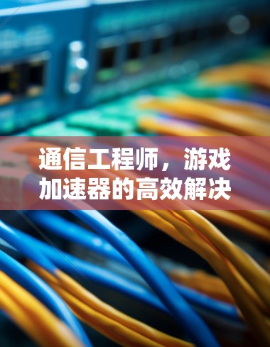 通信工程师，游戏加速器的高效解决方案