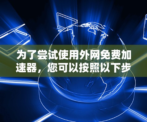 为了尝试使用外网免费加速器，您可以按照以下步骤进行