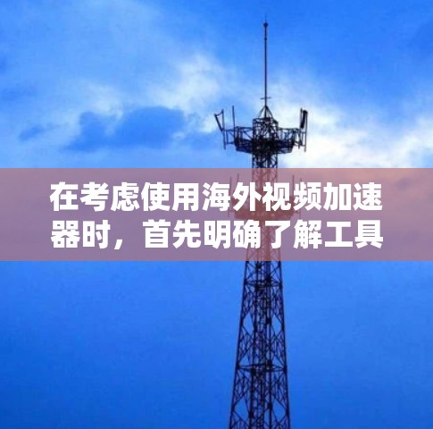 在考虑使用海外视频加速器时，首先明确了解工具的实际功能及其限制是非常重要的。以下是一些关键点和建议