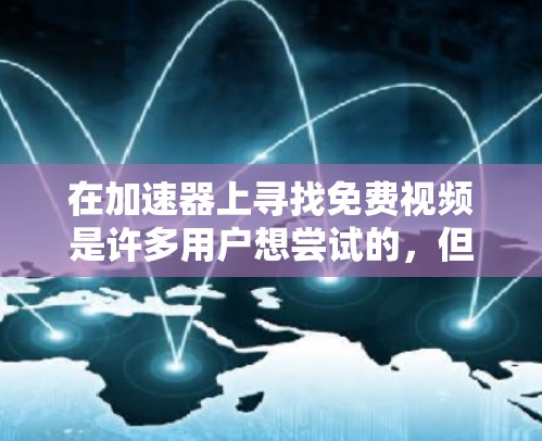 在加速器上寻找免费视频是许多用户想尝试的，但有些用户可能不太清楚如何开始。以下是一些实用的步骤，帮助您找到和使用免费视频资源