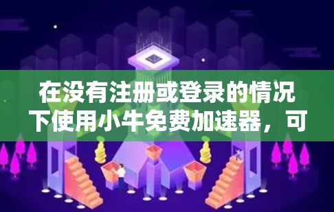 在没有注册或登录的情况下使用小牛免费加速器，可能会影响软件的安全性和功能。因此，建议按照以下步骤进行操作