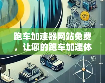 跑车加速器网站免费，让您的跑车加速体验更高效！
