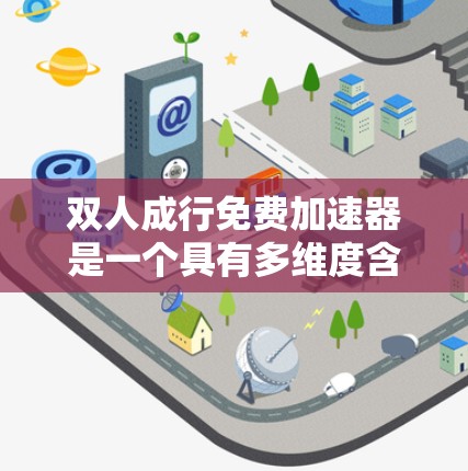 双人成行免费加速器是一个具有多维度含义的概念，涉及交通管理、技术升级、政策调整和公众接受度等多个方面。以下是对该问题的详细分析和解决方案