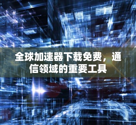全球加速器下载免费，通信领域的重要工具