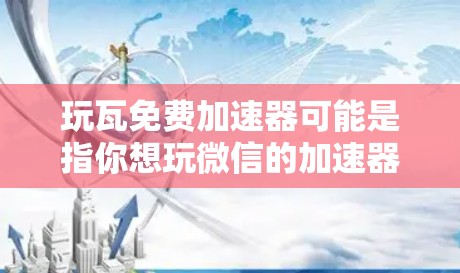 玩瓦免费加速器可能是指你想玩微信的加速器，或者是在寻找一个免费的加速器软件。微信的加速器是一个可以用来加速微信应用的加速器，但可能需要付费使用，因为微信需要通过微信支付才能使用加速器