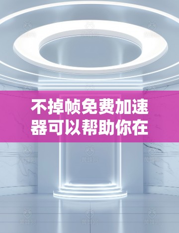 不掉帧免费加速器可以帮助你在处理大文件时避免帧数过高的问题，但需要确保使用工具时注意安全性和兼容性。以下是一些免费或免费版的工具，供您选择