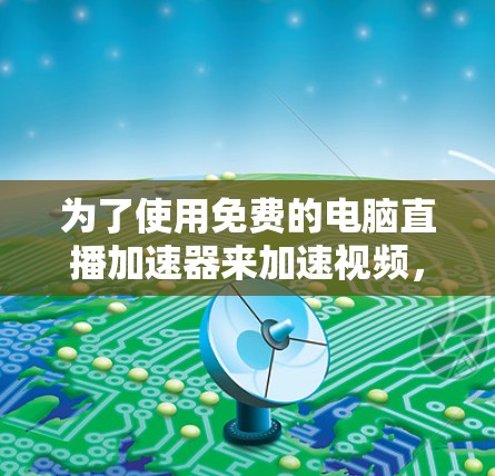 为了使用免费的电脑直播加速器来加速视频，以下是一些步骤和推荐工具的详细说明