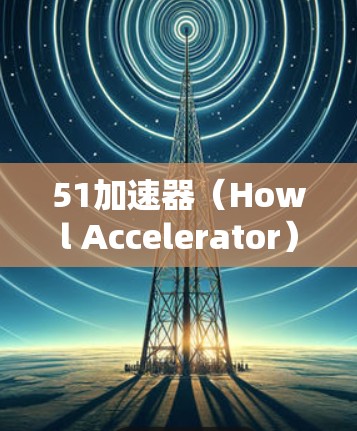 51加速器（Howl Accelerator）是Howl网提供的加速服务，提供实时加速和缓存优化功能，帮助用户更快完成下载任务。以下是对51加速器的详细介绍