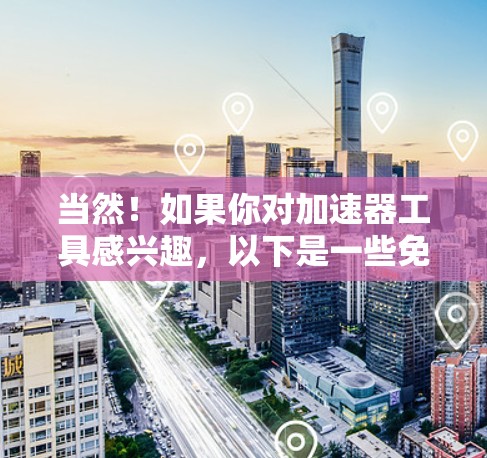 当然！如果你对加速器工具感兴趣，以下是一些免费的加速器工具推荐，它们可以帮助你提升网页的加载速度