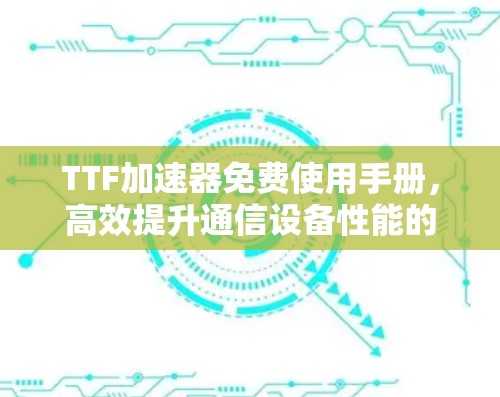 TTF加速器免费使用手册，高效提升通信设备性能的必选工具