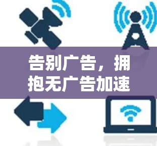 告别广告，拥抱无广告加速器，让网页体验更流畅高效！