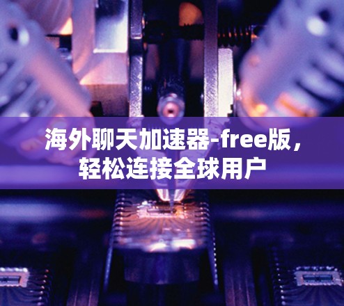 海外聊天加速器-free版，轻松连接全球用户